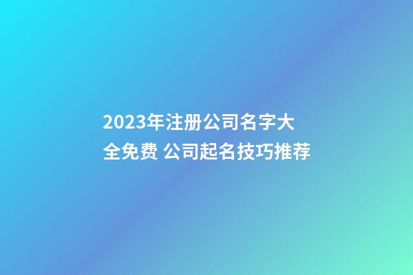 2023年注册公司名字大全免费 公司起名技巧推荐-第1张-公司起名-玄机派